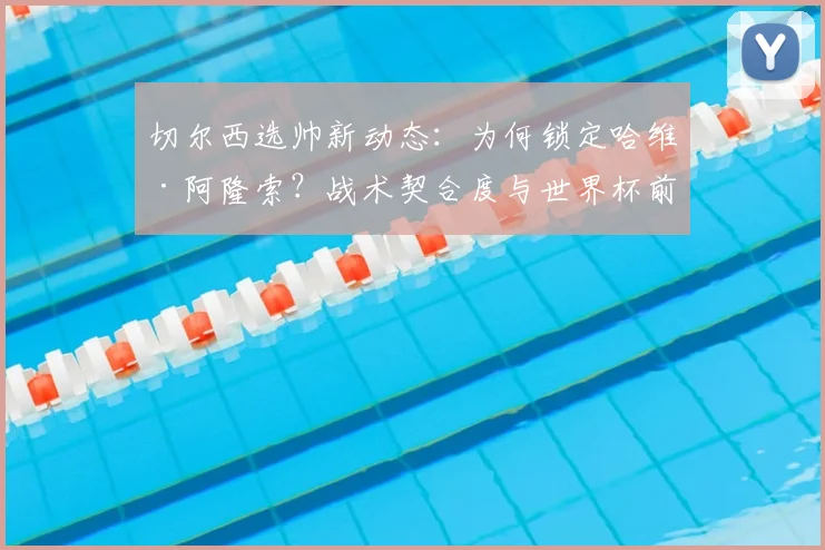 切尔西选帅新动态:为何锁定哈维·阿隆索?战术契合度与世界杯前到位的可能性深度解析