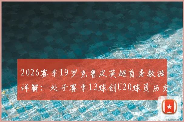 2026赛季19岁克鲁皮英超首秀数据详解:处子赛季13球创U20球员历史纪录,他是哪个队的?