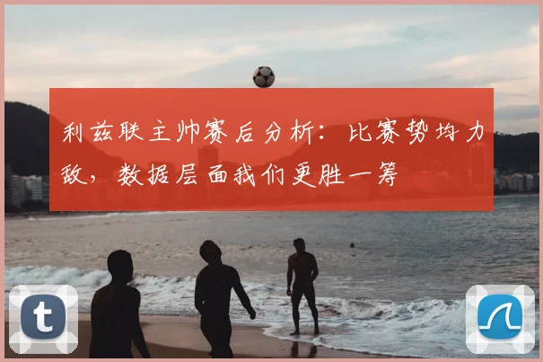 利兹联主帅赛后分析:比赛势均力敌,数据层面我们更胜一筹