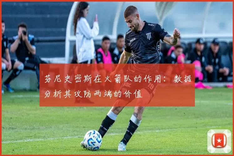 芬尼史密斯在火箭队的作用:数据分析其攻防两端的价值