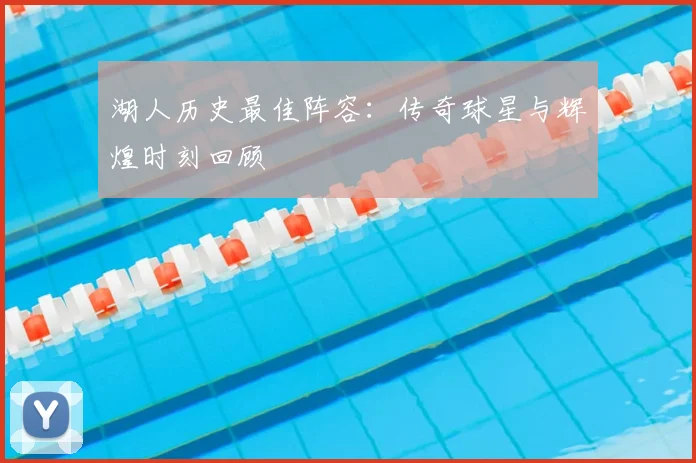 湖人历史最佳阵容:传奇球星与辉煌时刻回顾