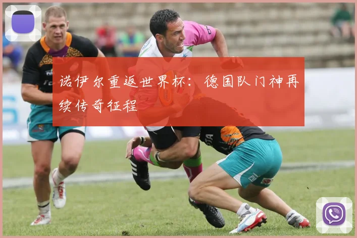诺伊尔重返世界杯:德国队门神再续传奇征程