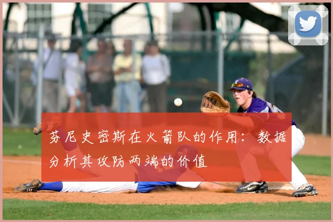 芬尼史密斯在火箭队的作用:数据分析其攻防两端的价值