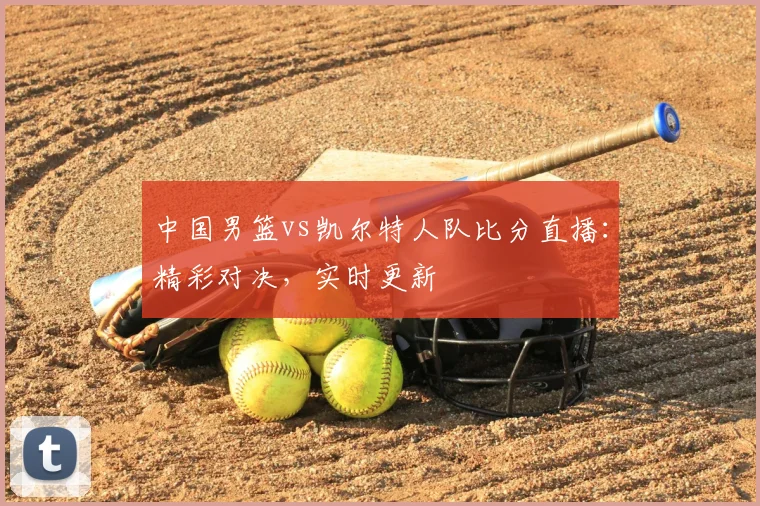 中国男篮vs凯尔特人队比分直播：精彩对决，实时更新
