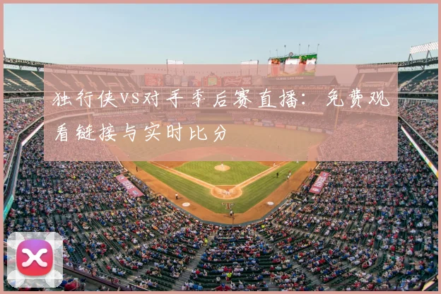 独行侠vs对手季后赛直播:免费观看链接与实时比分