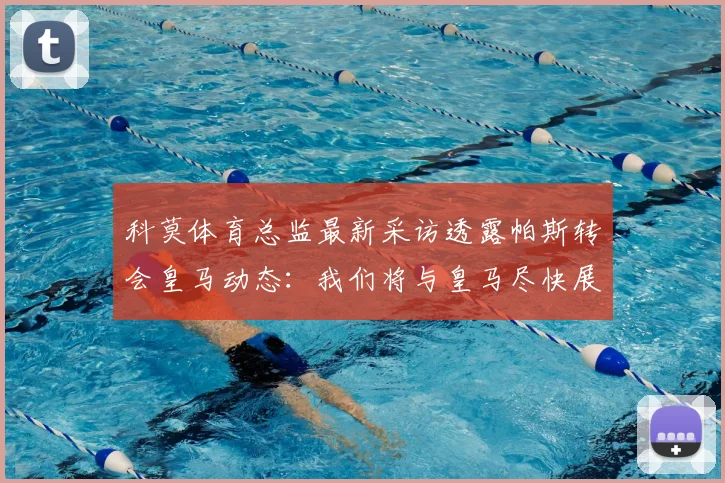 科莫体育总监最新采访透露帕斯转会皇马动态:我们将与皇马尽快展开正式谈判