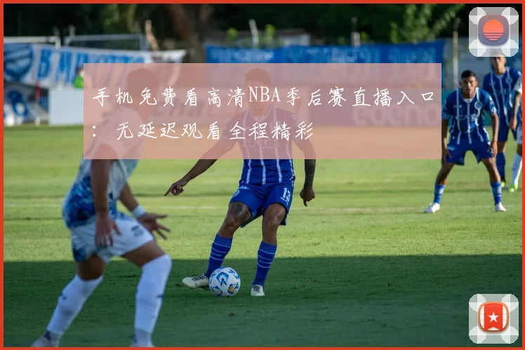 手机免费看高清NBA季后赛直播入口:无延迟观看全程精彩